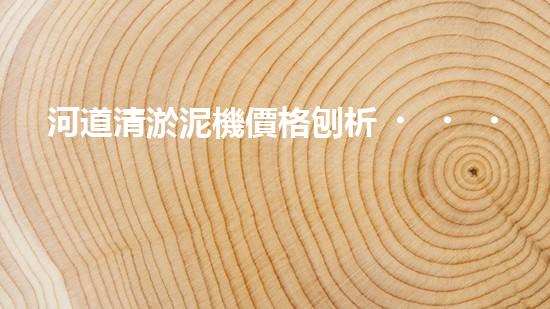 河道清淤泥機價格刨析，環(huán)保設備投資指南